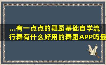 ...有一点点的舞蹈基础自学流行舞有什么好用的舞蹈APP吗(最好有视频