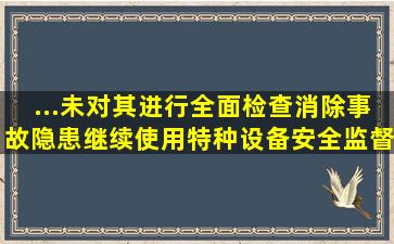 ...未对其进行全面检查、消除事故隐患,继续使用,特种设备安全监督管理...