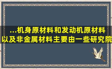 ...机身原材料和发动机原材料以及非金属材料主要由一些研究院所和...