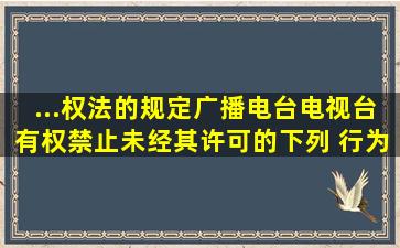 ...权法》的规定,广播电台、电视台有权禁止未经其许可的下列( )行为。