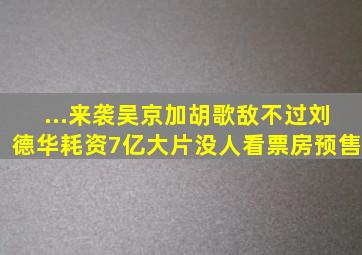 ...来袭,吴京加胡歌敌不过刘德华,耗资7亿大片没人看票房预售