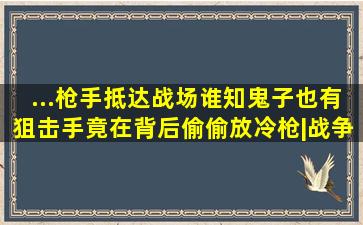 ...枪手抵达战场,谁知鬼子也有狙击手,竟在背后偷偷放冷枪|战争片...