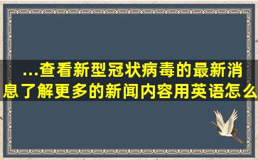 ...查看新型冠状病毒的最新消息,了解更多的新闻内容用英语怎么说用?