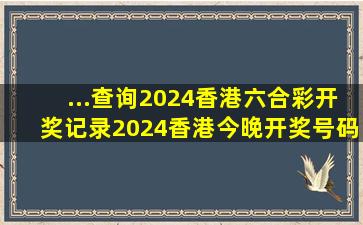 ...查询,2024香港六合彩开奖记录,2024香港今晚开奖号码,澳门六...
