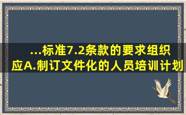 ...标准7.2条款的要求,组织应()。A.制订文件化的人员培训计划B.确定在...