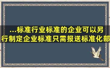 ...标准、行业标准的,企业可以另行制定企业标准,只需报送标准化部门...