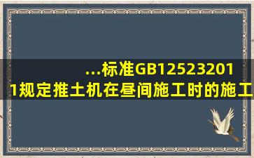 ...标准》GB125232011规定,推土机在昼间施工时的施工噪声应控制在(