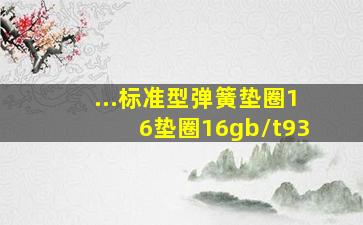 ...标准型弹簧垫圈16;垫圈16gb/t93