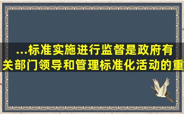 ...标准实施进行监督,是政府有关部门领导和管理标准化活动的重要手段...