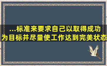 ...标准来要求自己,以取得成功为目标,并尽量使工作达到完美状态的动机...