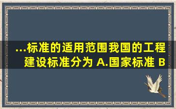 ...标准的适用范围,我国的工程建设标准分为( )。A.国家标准 B.行业标准 ...