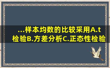 ...样本均数的比较采用A.t检验B.方差分析C.正态性检验D.配对四格表的...