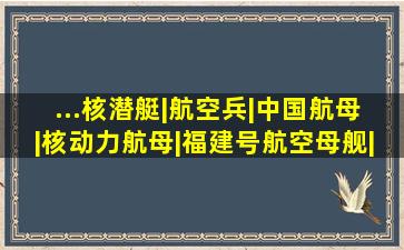 ...核潜艇|航空兵|中国航母|核动力航母|福建号航空母舰|国产两栖攻击...