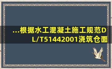 ...根据《水工混凝土施工规范》DL/T51442001,浇筑仓面混凝土料出现...