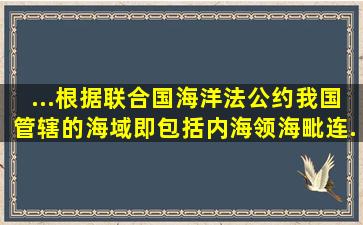 ...根据《联合国海洋法公约》,我国管辖的海域,即包括内海、领海、毗连...