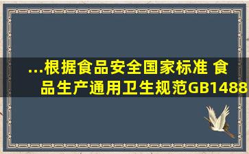 ...根据《食品安全国家标准 食品生产通用卫生规范》GB14881规定,...