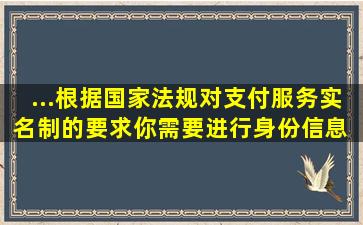 ...根据国家法规对支付服务实名制的要求,你需要进行身份信息 