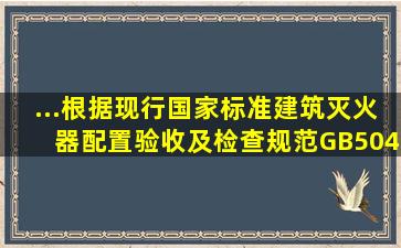 ...根据现行国家标准《建筑灭火器配置验收及检查规范》GB50444,下列...