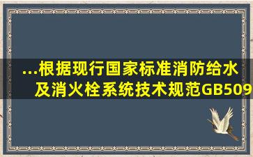 ...根据现行国家标准《消防给水及消火栓系统技术规范》GB50974干式...