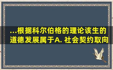 ...根据科尔伯格的理论,该生的道德发展属于( )。 A. 社会契约取向...