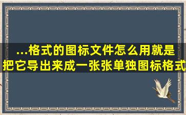 ...格式的图标文件怎么用,就是把它导出来成一张张单独图标格式的图片