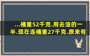 ...桶重52千克.用去油的一半.现在连桶重27千克.原来有油多少千克...