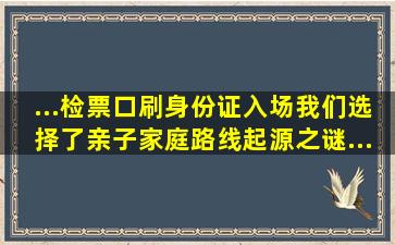 ...检票口刷身份证入场。我们选择了亲子家庭路线。(起源之谜...