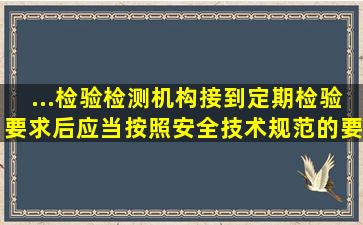 ...检验检测机构接到定期检验要求后,应当按照安全技术规范的要求( )