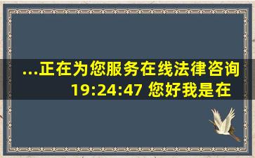 ...正在为您服务在线法律咨询 19:24:47 您好,我是在线法律顾问...