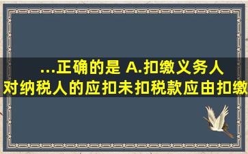 ...正确的是( )。A.扣缴义务人对纳税人的应扣未扣税款应由扣缴义务人...