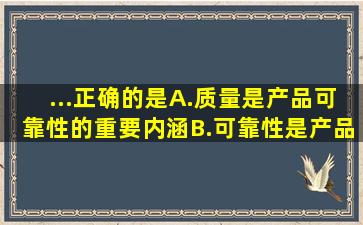 ...正确的是()。A.质量是产品可靠性的重要内涵B.可靠性是产品质量...