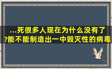 ...死很多人,现在为什么没有了?能不能制造出一中毁灭性的病毒,人体...