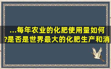 ...每年农业的化肥使用量如何?是否是世界最大的化肥生产和消费大国?