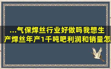 ...气保焊丝行业好做吗。我想生产焊丝,年产1千吨吧。利润和销量怎样,...