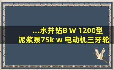 ...水井钻、B W 1200型泥浆泵75k w 电动机。三牙轮钻头。孔径311、...