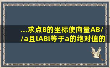 ...求点B的坐标,使向量AB//a,且lABl等于a的绝对值的2倍. 