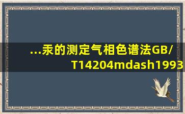 ...汞的测定气相色谱法》(GB/T14204—1993)中,测定的烷基汞包括()和()...