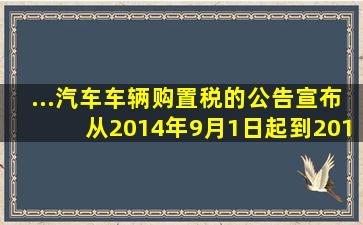 ...汽车车辆购置税的公告》,宣布从2014年9月1日起,到2017年12月3...