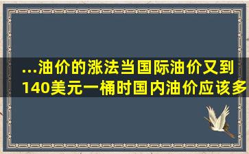 ...油价的涨法,当国际油价又到140美元一桶时,国内油价应该多少钱一升?