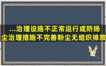 ...治理设施不正常运行或防扬尘治理措施不完善,粉尘无组织排放严重?