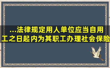 ...法律规定,用人单位应当自用工之日起()内,为其职工办理社会保险登记。