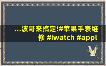...波哥来搞定!#苹果手表维修 #iwatch #applewatchseries7 