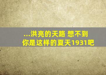 ...洪亮的天路 想不到你是这样的夏天【1931吧】 