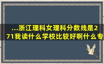 ...浙江理科女,理科分数线是271,我读什么学校比较好啊,什么专业好啊,急