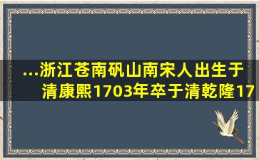 ...浙江苍南矾山南宋人,出生于清康熙1703年,卒于清乾隆1777年...