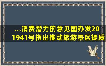 ...消费潜力的意见》(国办发〔2019〕41号)指出,推动旅游景区提质扩容...