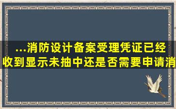 ...消防设计备案受理凭证已经收到,显示未抽中,还是否需要申请消防验收...