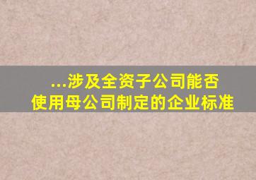 ...涉及全资子公司能否使用母公司制定的企业标准