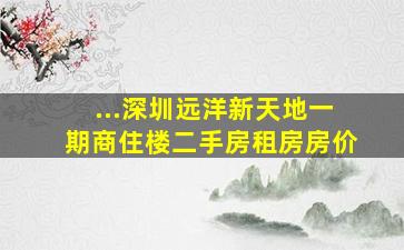 ...深圳远洋新天地(一期商住楼)二手房、租房、房价