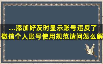 ...添加好友时显示账号违反了微信个人账号使用规范,请问怎么解决